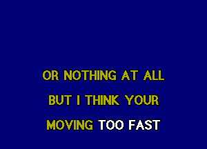 0R NOTHING AT ALL
BUT I THINK YOUR
MOVING T00 FAST