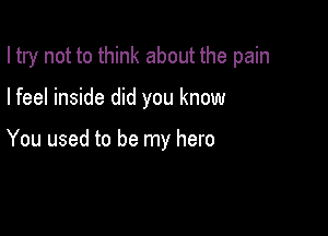 I try not to think about the pain

I feel inside did you know

You used to be my hero