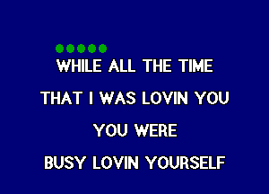 WHILE ALL THE TIME

THAT I WAS LOVIN YOU
YOU WERE
BUSY LOVIN YOURSELF