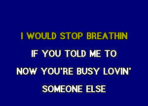 I WOULD STOP BREATHIN

IF YOU TOLD ME TO
NOW YOU'RE BUSY LOVIN'
SOMEONE ELSE