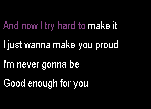 And now I try hard to make it

ljust wanna make you proud

I'm never gonna be

Good enough for you