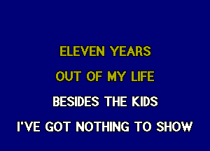 ELEVEN YEARS

OUT OF MY LIFE
BESIDES THE KIDS
I'VE GOT NOTHING TO SHOW