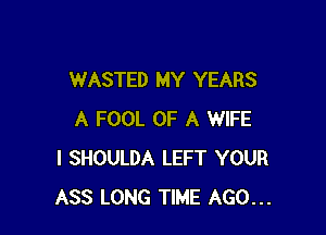 WASTED MY YEARS

A FOOL OF A WIFE
I SHOULDA LEFT YOUR
ASS LONG TIME AGO...