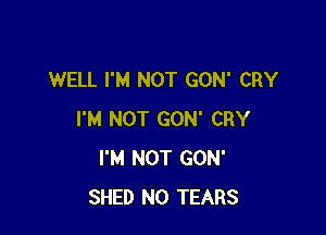 WELL I'M NOT GON' CRY

I'M NOT GON' CRY
I'M NOT GON'
SHED N0 TEARS