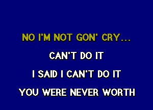 N0 I'M NOT GON' CRY...

CAN'T DO IT
I SAID I CAN'T DO IT
YOU WERE NEVER WORTH