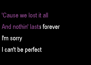 'Cause we lost it all
And nothin' lasts forever

I'm sorry

I can't be perfect