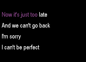 Now ifs just too late
And we can't go back

I'm sorry

I can't be perfect