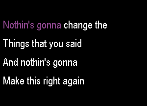 Nothin's gonna change the

Things that you said
And nothin's gonna

Make this right again