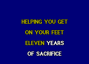 HELPING YOU GET

ON YOUR FEET
ELEVEN YEARS
OF SACRIFICE
