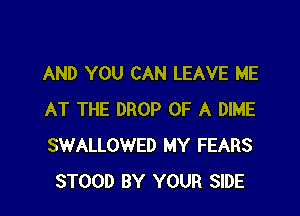 AND YOU CAN LEAVE ME

AT THE DROP OF A DIME
SWALLOWED MY FEARS
STOOD BY YOUR SIDE