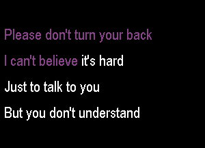 Please don't turn your back

I can't believe ifs hard
Just to talk to you

But you don't understand