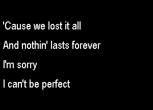 'Cause we lost it all
And nothin' lasts forever

I'm sorry

I can't be perfect