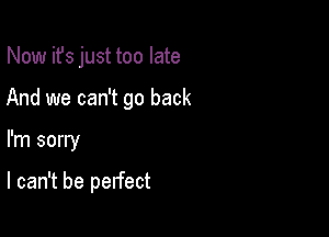 Now ifs just too late
And we can't go back

I'm sorry

I can't be perfect