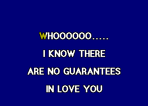 WHOOOOOO .....

I KNOW THERE
ARE NO GUARANTEES
IN LOVE YOU