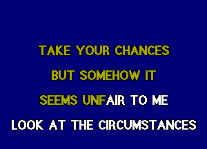 TAKE YOUR CHANCES

BUT SOMEHOW IT
SEEMS UNFAIR TO ME
LOOK AT THE CIRCUMSTANCES
