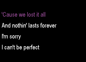 'Cause we lost it all
And nothin' lasts forever

I'm sorry

I can't be perfect