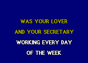 WAS YOUR LOVER

AND YOUR SECRETARY
WORKING EVERY DAY
OF THE WEEK