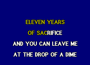 ELEVEN YEARS

OF SACRIFICE
AND YOU CAN LEAVE ME
AT THE DROP OF A DIME