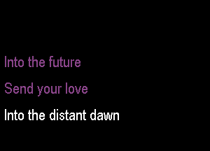Into the future

Send your love

Into the distant dawn