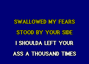 SWALLOWED MY FEARS

STOOD BY YOUR SIDE
I SHOULDA LEFT YOUR
ASS A THOUSAND TIMES