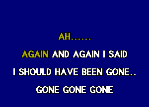 AH ......

AGAIN AND AGAIN I SAID
I SHOULD HAVE BEEN GONE..
GONE GONE GONE