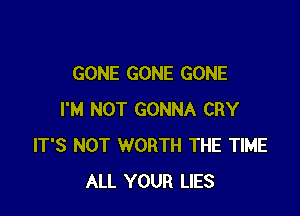 GONE GONE GONE

I'M NOT GONNA CRY
IT'S NOT WORTH THE TIME
ALL YOUR LIES