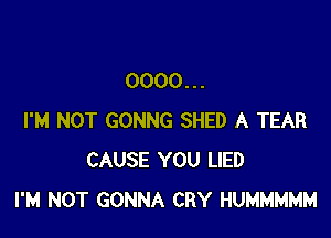 0000...

I'M NOT GONNG SHED A TEAR
CAUSE YOU LIED
I'M NOT GONNA CRY HUMMMMM