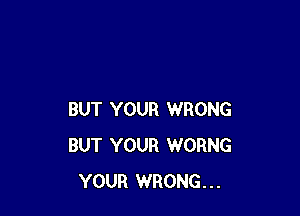 BUT YOUR WRONG
BUT YOUR WORNG
YOUR WRONG...