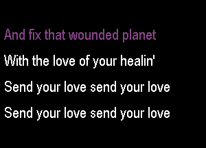 And fix that wounded planet
With the love of your healin'

Send your love send your love

Send your love send your love