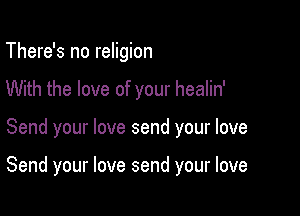 There's no religion
With the love of your healin'

Send your love send your love

Send your love send your love