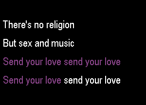 There's no religion
But sex and music

Send your love send your love

Send your love send your love