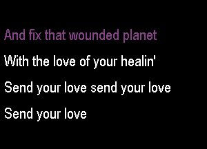 And fix that wounded planet
With the love of your healin'

Send your love send your love

Send your love