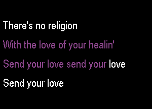 There's no religion

With the love of your healin'

Send your love send your love

Send your love