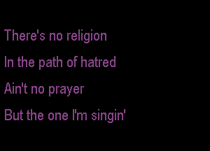 There's no religion

In the path of hatred

Ain't no prayer

But the one I'm singin'