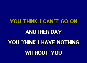 YOU THINK I CAN'T GO ON

ANOTHER DAY
YOU THINK I HAVE NOTHING
WITHOUT YOU