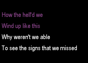 How the hell'd we
Wind up like this

Why weren't we able

To see the signs that we missed