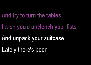 And try to turn the tables

I wish you'd unclench your fists

And unpack your suitcase

Lately there's been