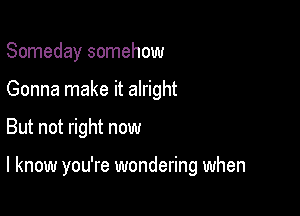 Someday somehow
Gonna make it alright

But not right now

I know you're wondering when