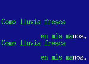 Como lluvia fresca

en mis manos.
Como lluv1a fresca

en mis manos.