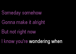 Someday somehow
Gonna make it alright

But not right now

I know you're wondering when