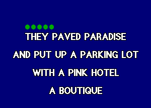 THEY PAVED PARADISE

AND PUT UP A PARKING LOT
WITH A PINK HOTEL
A BOUTIQUE
