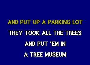 AND PUT UP A PARKING LOT

THEY TOOK ALL THE TREES
AND PUT 'EM IN
A TREE MUSEUM