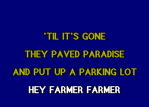 'TIL IT'S GONE

THEY PAVED PARADISE
AND PUT UP A PARKING LOT
HEY FARMER FARMER