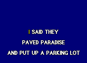 I SAID THEY
PAVED PARADISE
AND PUT UP A PARKING LOT