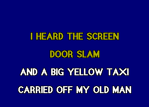 I HEARD THE SCREEN

DOOR SLAM
AND A BIG YELLOW TAXI
CARRIED OFF MY OLD MAN