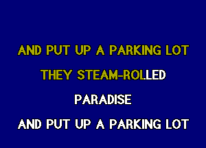 AND PUT UP A PARKING LOT

THEY STEAM-ROLLED
PARADISE
AND PUT UP A PARKING LOT