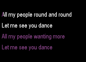 All my people round and round

Let me see you dance

All my people wanting more

Let me see you dance