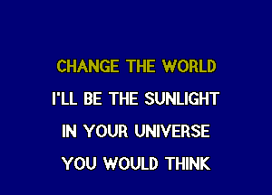 CHANGE THE WORLD

I'LL BE THE SUNLIGHT
IN YOUR UNIVERSE
YOU WOULD THINK