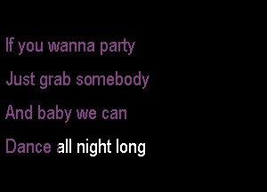 If you wanna party
Just grab somebody
And baby we can

Dance all night long