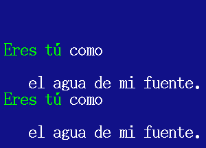 Eres t0 como

el agua de mi fuente.
Eres tu como

el agua de mi fuente.